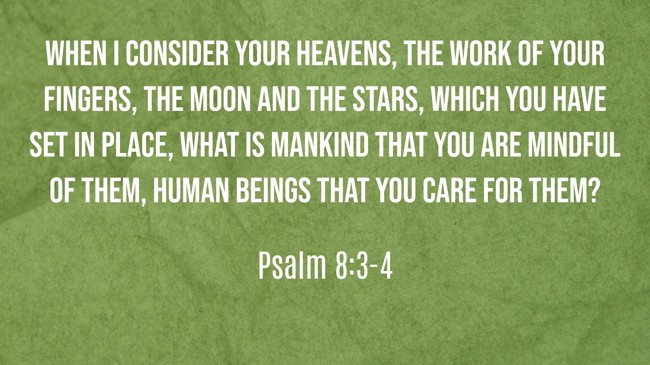 When I consider your heavens, the work of your fingers, the moon and the stars, which you have set in place, what is mankind that you are mindful of them, human beings that you care for them? - Psalm 8:3-4