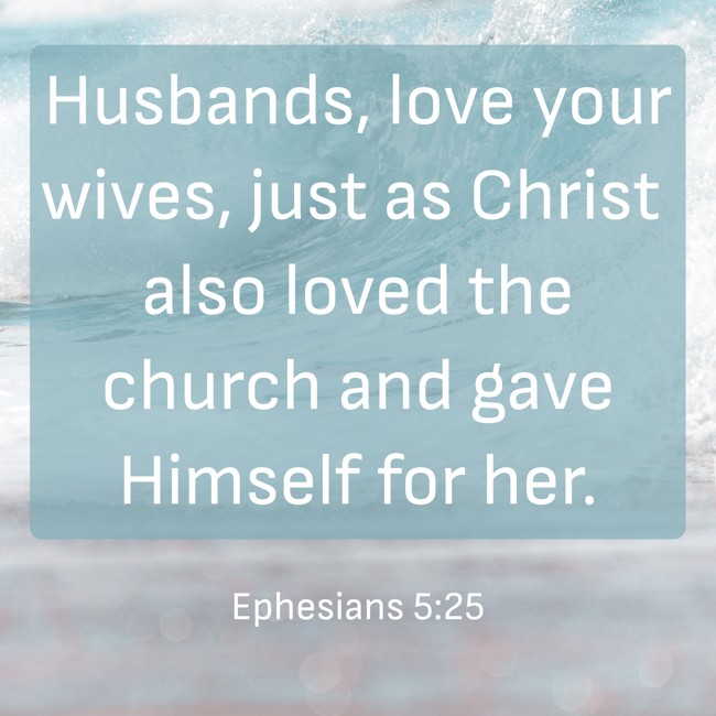 Husbands, love your wives, just as Christ also loved the church and gave Himself for her. - Ephesians 5:25