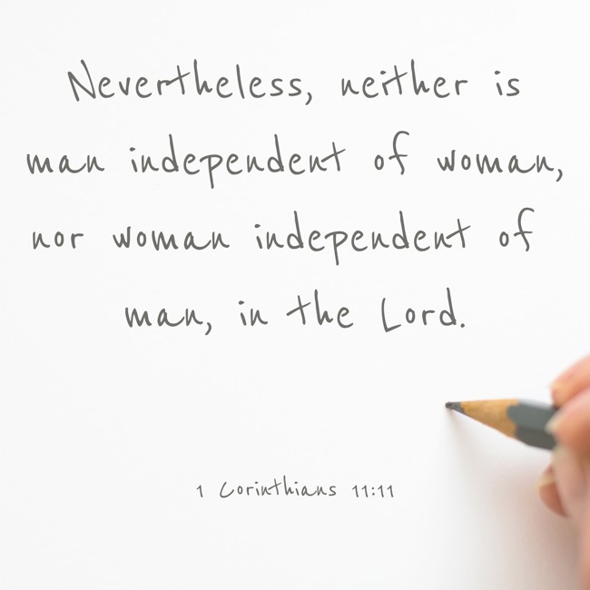 Nevertheless, neither is man independent of woman, nor woman independent of man, in the Lord. - 1 Corinthians 11:11