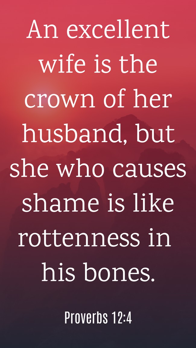 An excellent wife is the crown of her husband, but she who causes shame is like rottenness in his bones. - Proverbs 12:4