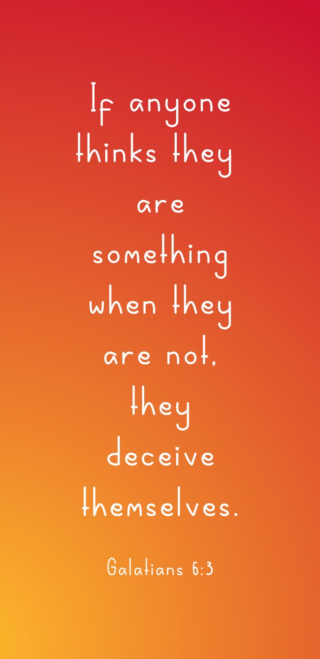 If anyone thinks they are something when they are not, they deceive themselves. - Galatians 6:3