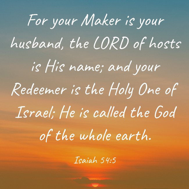 For your Maker is your husband, the LORD of hosts is His name; and your Redeemer is the Holy One of Israel; He is called the God of the whole earth. - Isaiah 54:5