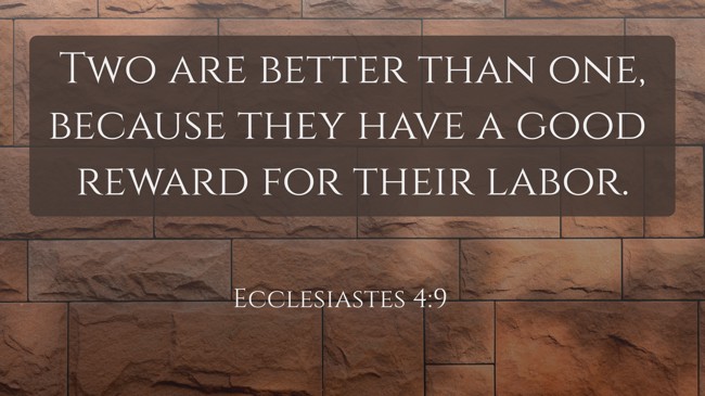 Two are better than one, because they have a good reward for their labor. - Ecclesiastes 4:9