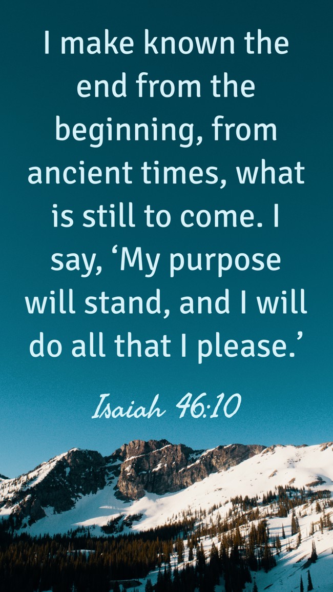 I make known the end from the beginning, from ancient times, what is still to come. I say, ‘My purpose will stand, and I will do all that I please.’ - Isaiah 46:10