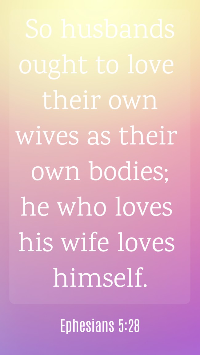 So husbands ought to love their own wives as their own bodies; he who loves his wife loves himself. - Ephesians 5:28