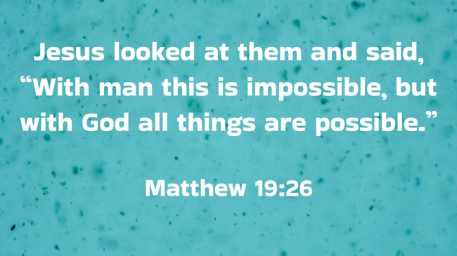 Jesus looked at them and said, “With man this is impossible, but with God all things are possible.” - Matthew 19:26