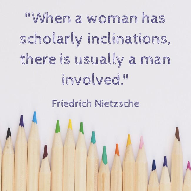 When a woman has scholarly inclinations, there is usually a man involved. - Friedrich Nietzsche