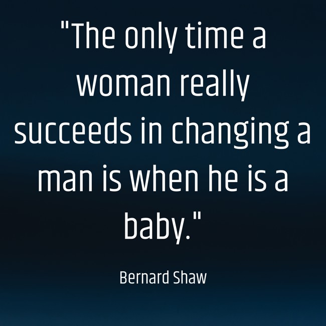 The only time a woman really succeeds in changing a man is when he is a baby. - Bernard Shaw