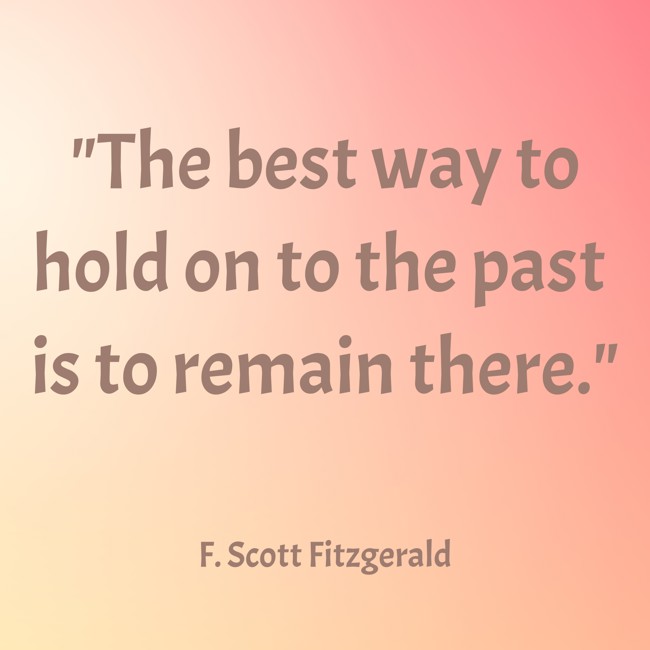 The best way to hold on to the past is to remain there. - F. Scott Fitzgerald