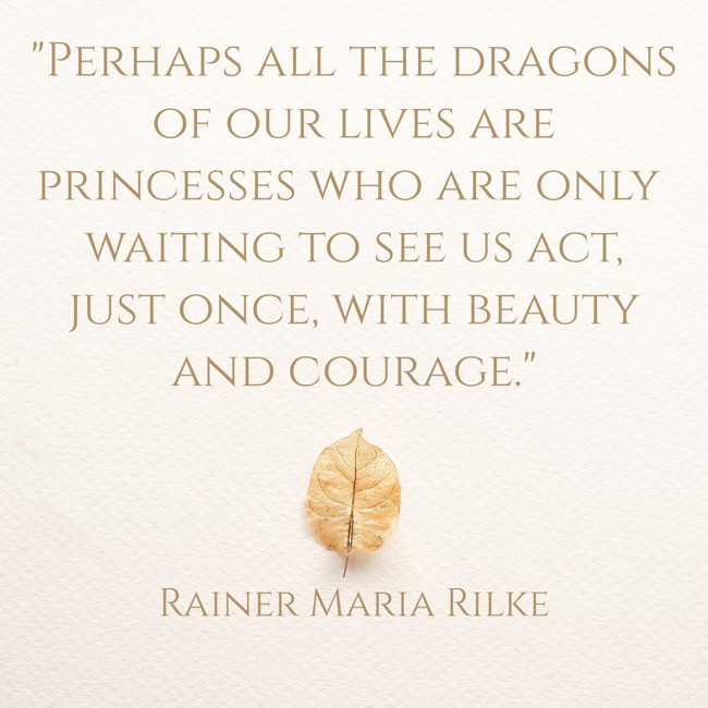 Perhaps all the dragons of our lives are princesses who are only waiting to see us act, just once, with beauty and courage. - Rainer Maria Rilke