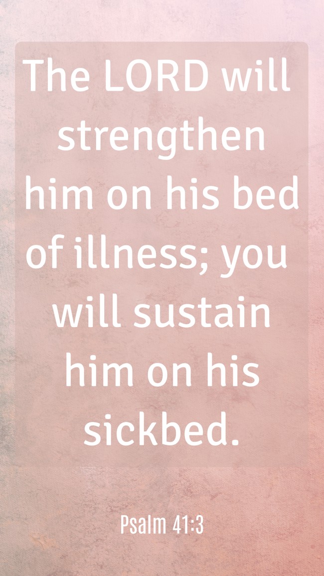 The LORD will strengthen him on his bed of illness; you will sustain him on his sickbed. - Psalm 41:3