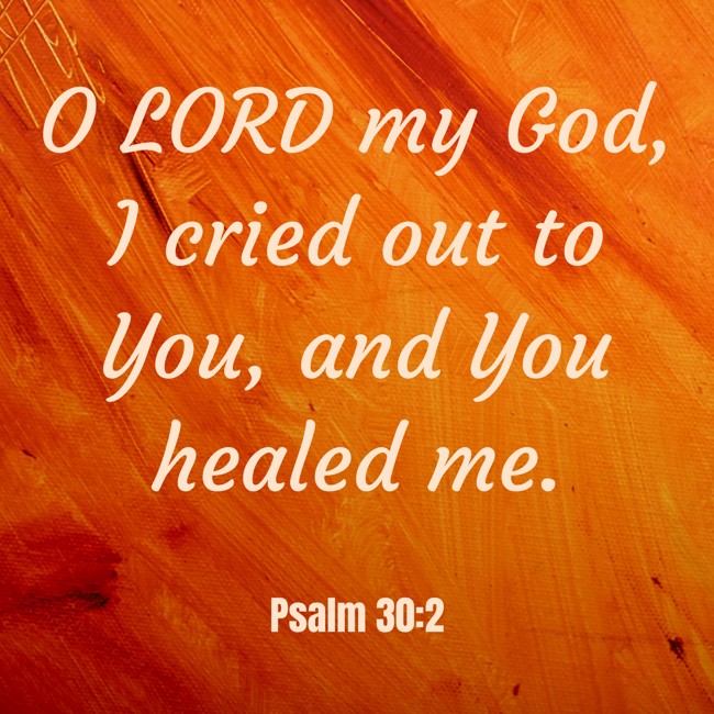 O LORD my God, I cried out to You, and You healed me. - Psalm 30:2