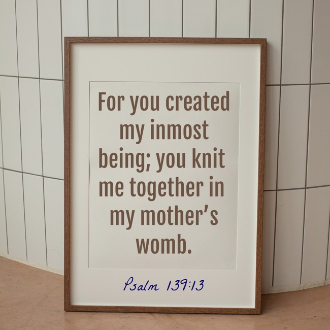 For you created my inmost being; you knit me together in my mother’s womb. - Psalm 139:13