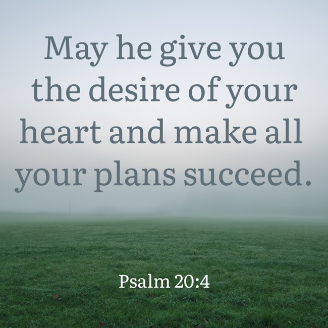 May he give you the desire of your heart and make all your plans succeed. - Psalm 20:4