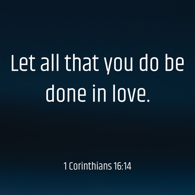 Let all that you do be done in love. - 1 Corinthians 16:14