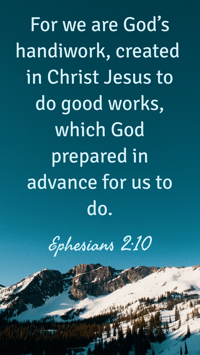 For we are God’s handiwork, created in Christ Jesus to do good works, which God prepared in advance for us to do. - Ephesians 2:10