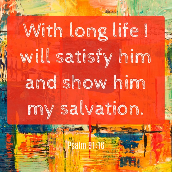 With long life I will satisfy him and show him my salvation. - Psalm 91:16