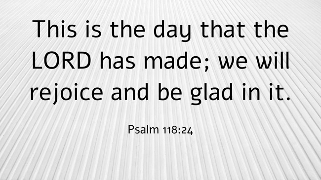 This is the day that the LORD has made; we will rejoice and be glad in it. - Psalm 118:24