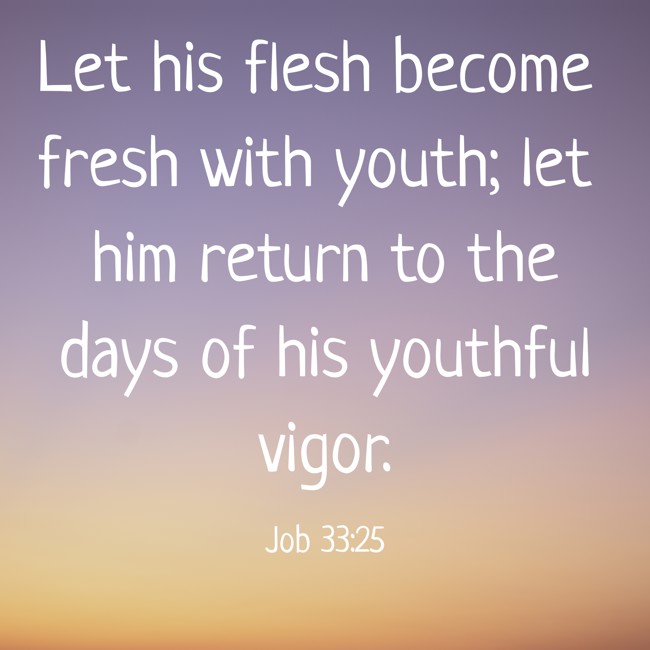 Let his flesh become fresh with youth; let him return to the days of his youthful vigor. - Job 33:25