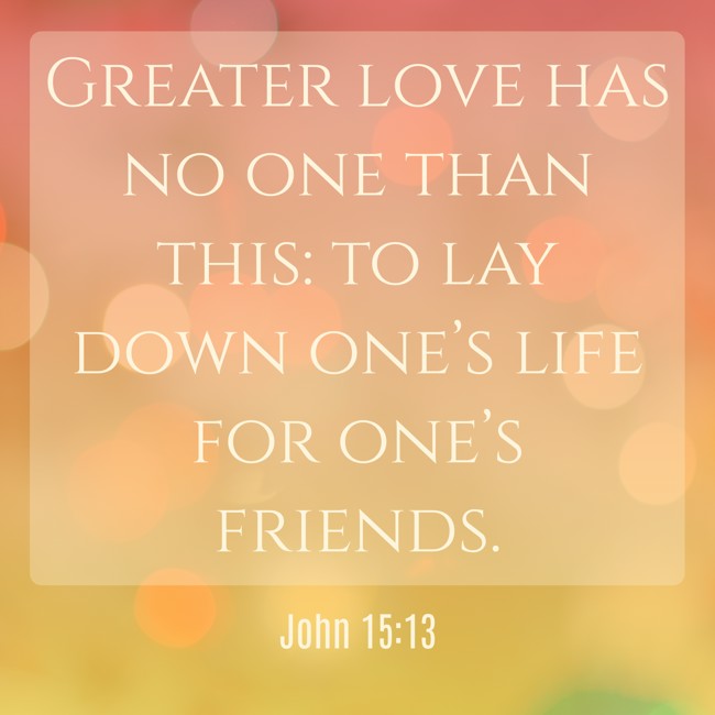 Greater love has no one than this: to lay down one’s life for one’s friends. - John 15:13