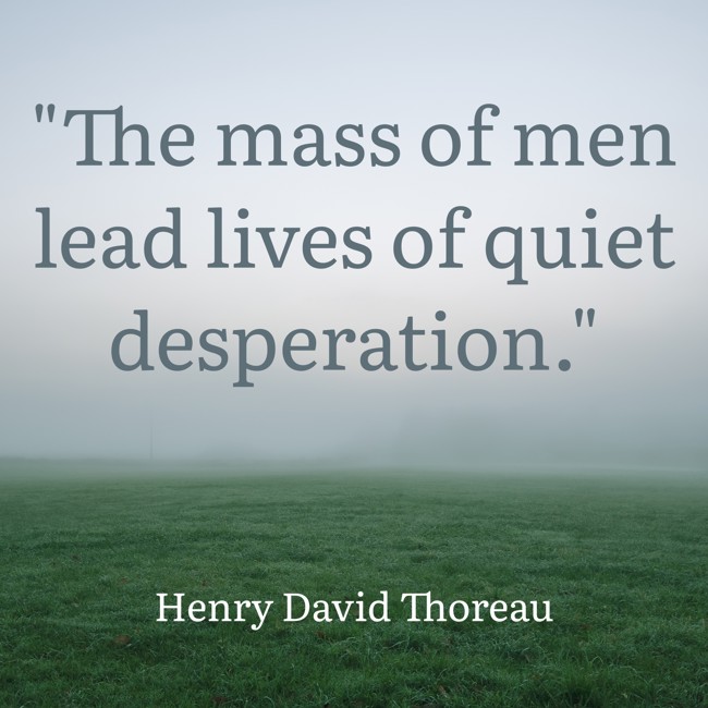 The mass of men lead lives of quiet desperation. - Henry David Thoreau
