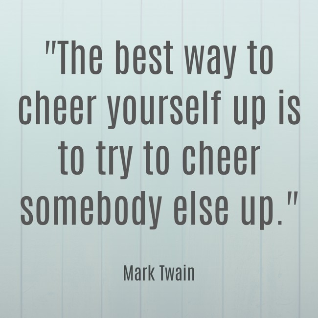The best way to cheer yourself up is to try to cheer somebody else up. - Mark Twain