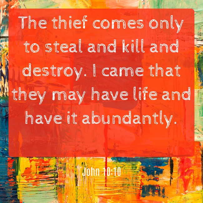 The thief comes only to steal and kill and destroy. I came that they may have life and have it abundantly. - John 10:10