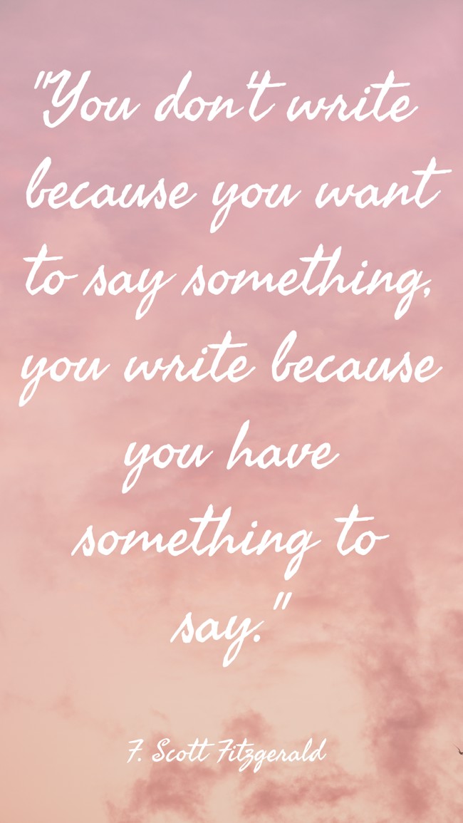 You don't write because you want to say something, you write because you have something to say. - F. Scott Fitzgerald