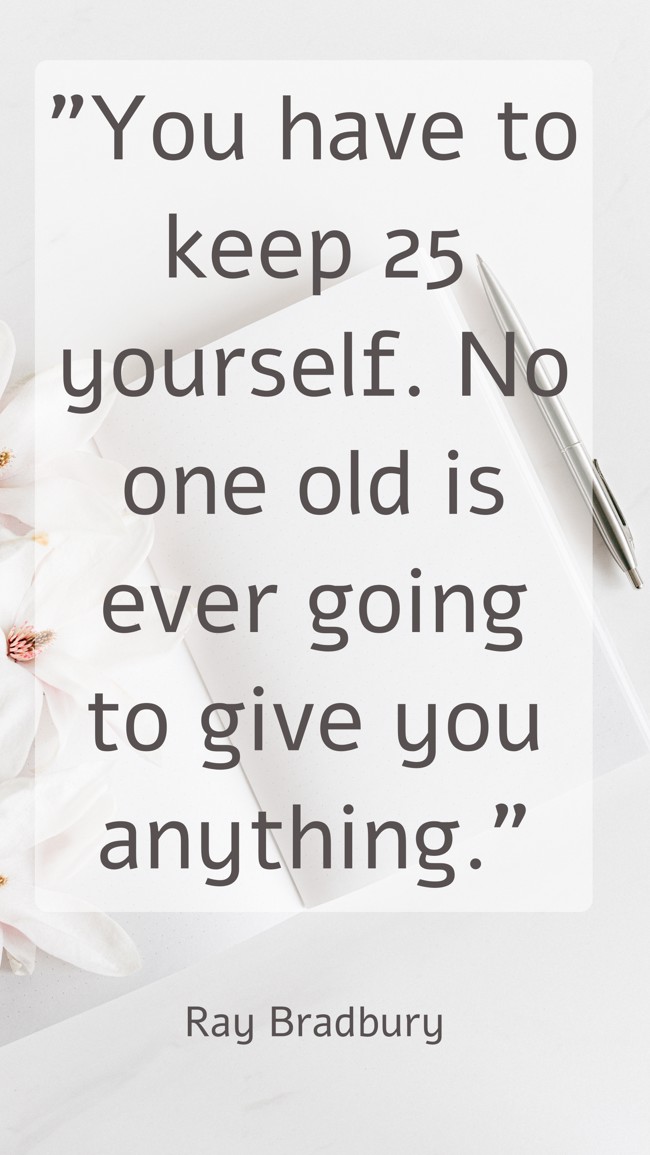 You have to keep 25 yourself. No one old is ever going to give you anything. - Ray Bradbury