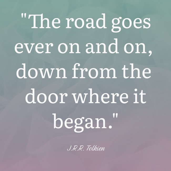 The road goes ever on and on, down from the door where it began. - J.R.R. Tolkien