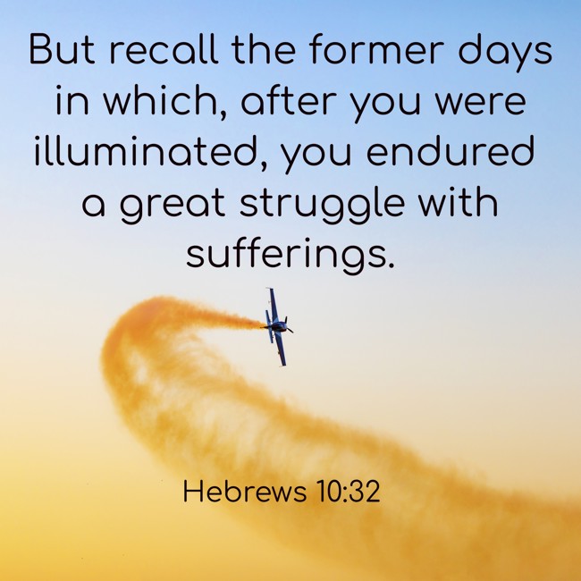 But recall the former days in which, after you were illuminated, you endured a great struggle with sufferings. - Hebrews 10:32