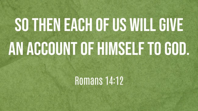 So then each of us will give an account of himself to God. - Romans 14:12