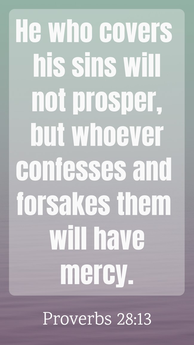He who covers his sins will not prosper, but whoever confesses and forsakes them will have mercy. - Proverbs 28:13