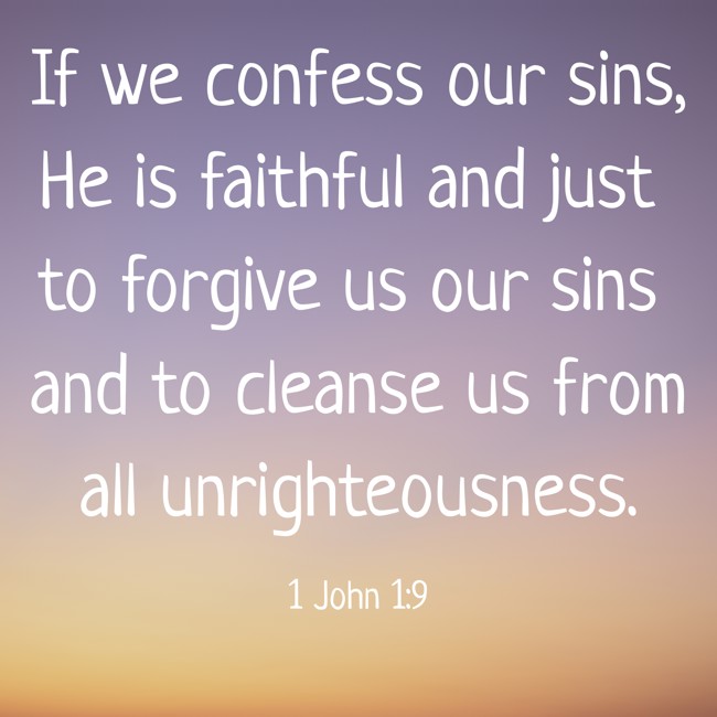 If we confess our sins, He is faithful and just to forgive us our sins and to cleanse us from all unrighteousness. - 1 John 1:9