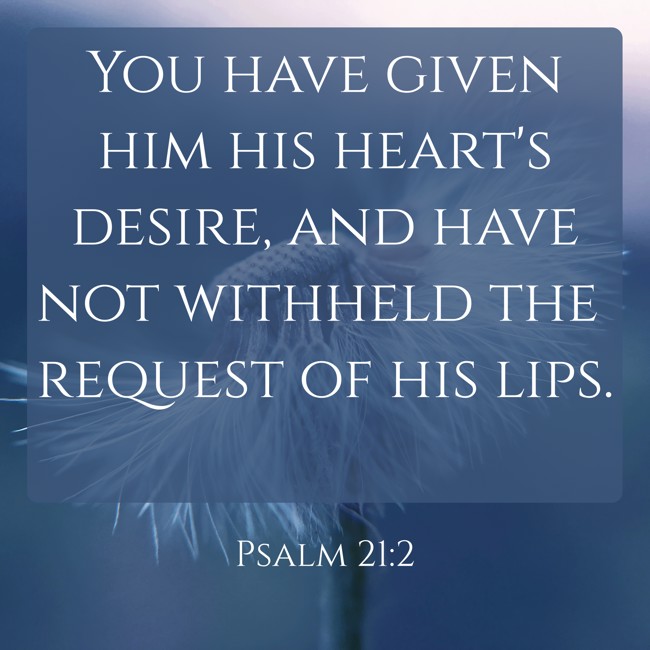 You have given him his heart's desire, and have not withheld the request of his lips. - Psalm 21:2