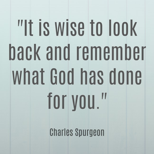 It is wise to look back and remember what God has done for you. - Charles Spurgeon