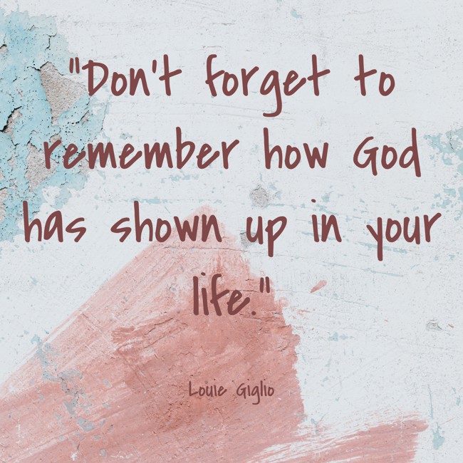 Don't forget to remember how God has shown up in your life. - Louie Giglio