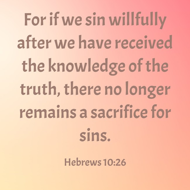 For if we sin willfully after we have received the knowledge of the truth, there no longer remains a sacrifice for sins. - Hebrews 10:26
