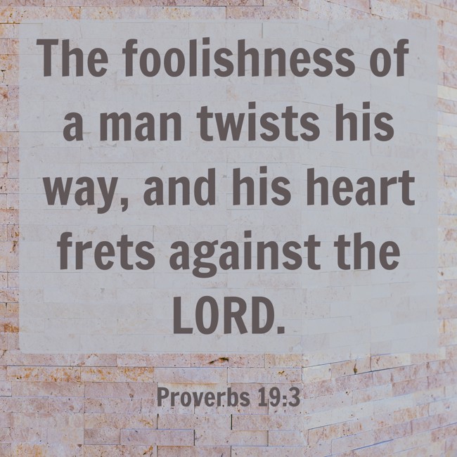 The foolishness of a man twists his way, and his heart frets against the LORD. - Proverbs 19:3