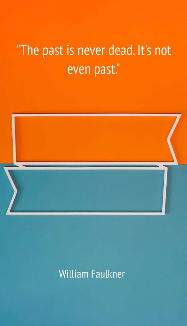 The past is never dead. It's not even past. - William Faulkner