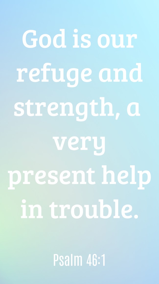 God is our refuge and strength, a very present help in trouble. - Psalm 46:1