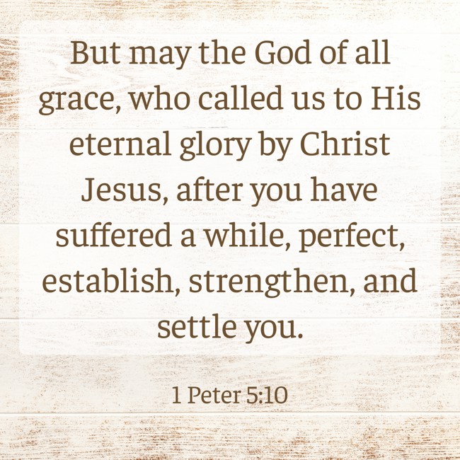 But may the God of all grace, who called us to His eternal glory by Christ Jesus, after you have suffered a while, perfect, establish, strengthen, and settle you. - 1 Peter 5:10