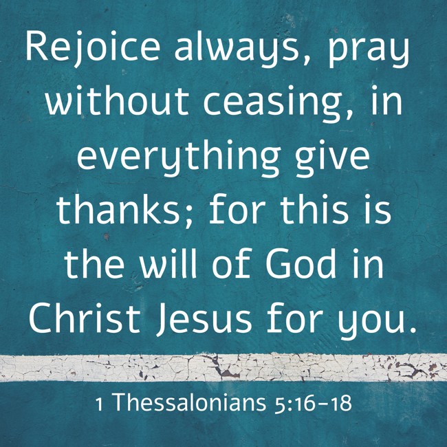 Rejoice always, pray without ceasing, in everything give thanks; for this is the will of God in Christ Jesus for you. - 1 Thessalonians 5:16-18