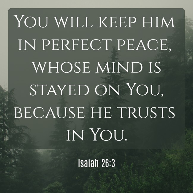 You will keep him in perfect peace, whose mind is stayed on You, because he trusts in You. - Isaiah 26:3