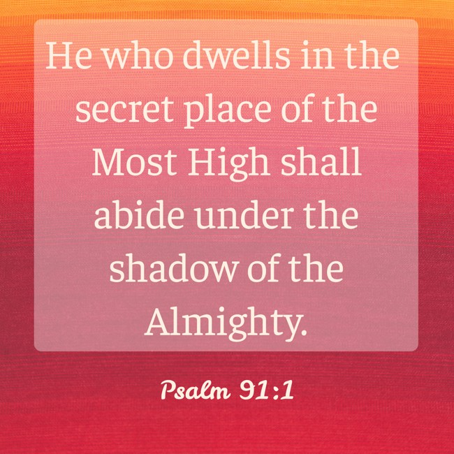 He who dwells in the secret place of the Most High shall abide under the shadow of the Almighty. - Psalm 91:1