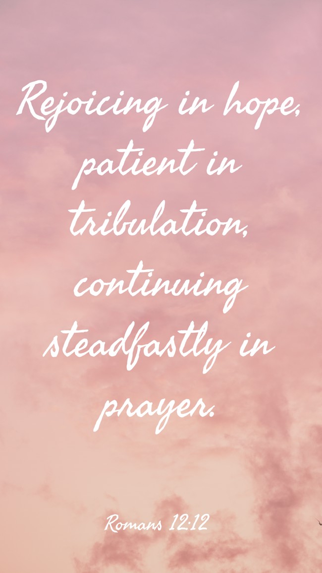 Rejoicing in hope, patient in tribulation, continuing steadfastly in prayer. - Romans 12:12