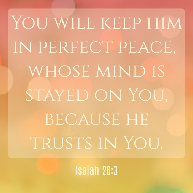 You will keep him in perfect peace, whose mind is stayed on You, because he trusts in You. - Isaiah 26:3