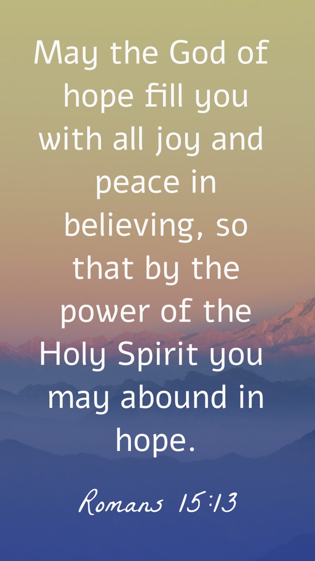 May the God of hope fill you with all joy and peace in believing, so that by the power of the Holy Spirit you may abound in hope. - Romans 15:13