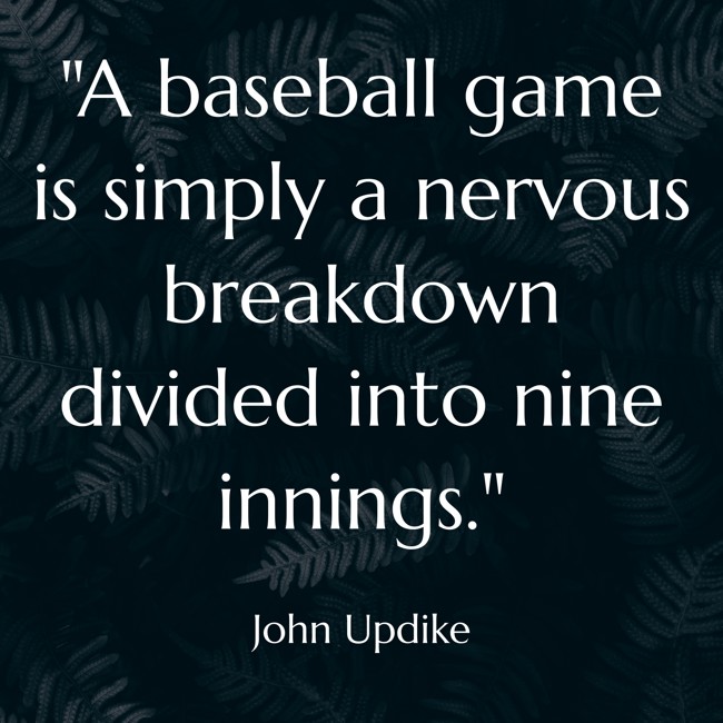 A baseball game is simply a nervous breakdown divided into nine innings. - John Updike