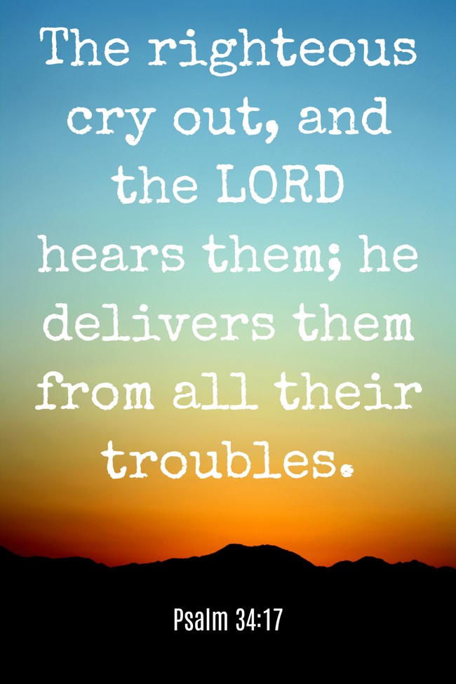 The righteous cry out, and the LORD hears them; he delivers them from all their troubles. - Psalm 34:17